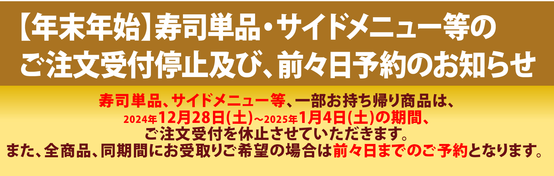 寿司単品、サイドメニュー等、一部お持ち帰り商品は商品は、2024年12月28日(土)～2025年1月4日(土)の期間、ご注文受付を休止させていただきます。 また、全商品、同期間にお受取りご希望の場合は前々日までのご予約となります。